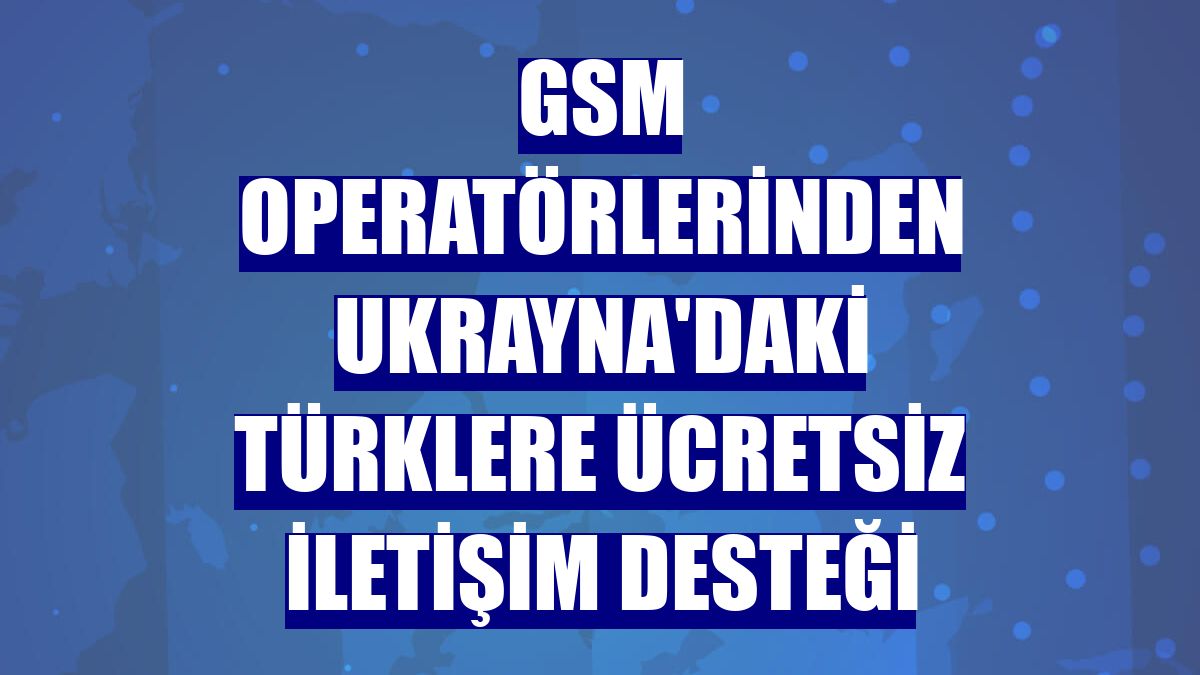 GSM operatörlerinden Ukrayna'daki Türklere ücretsiz iletişim desteği