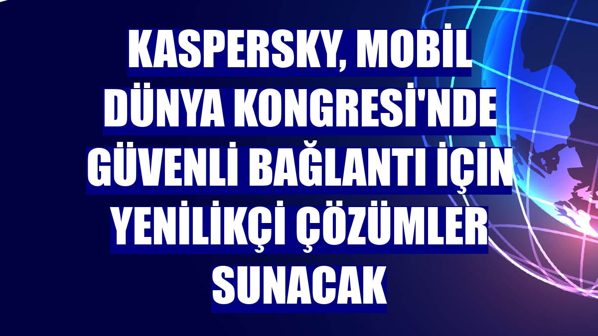 Kaspersky, Mobil Dünya Kongresi'nde güvenli bağlantı için yenilikçi çözümler sunacak