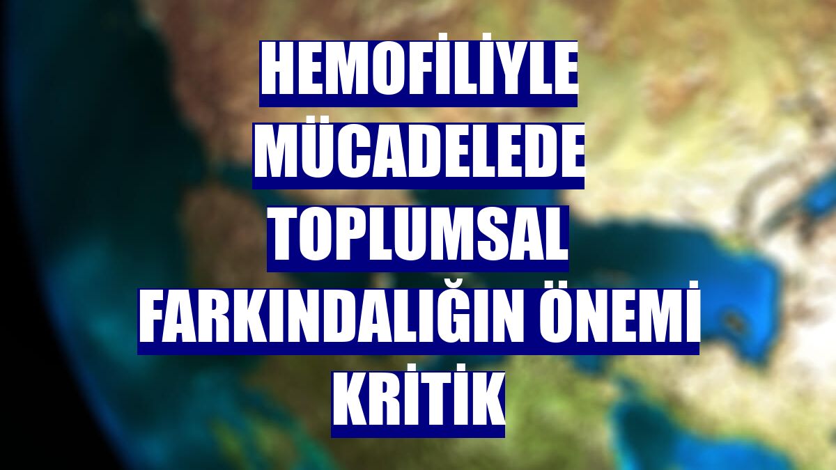 Hemofiliyle mücadelede toplumsal farkındalığın önemi kritik