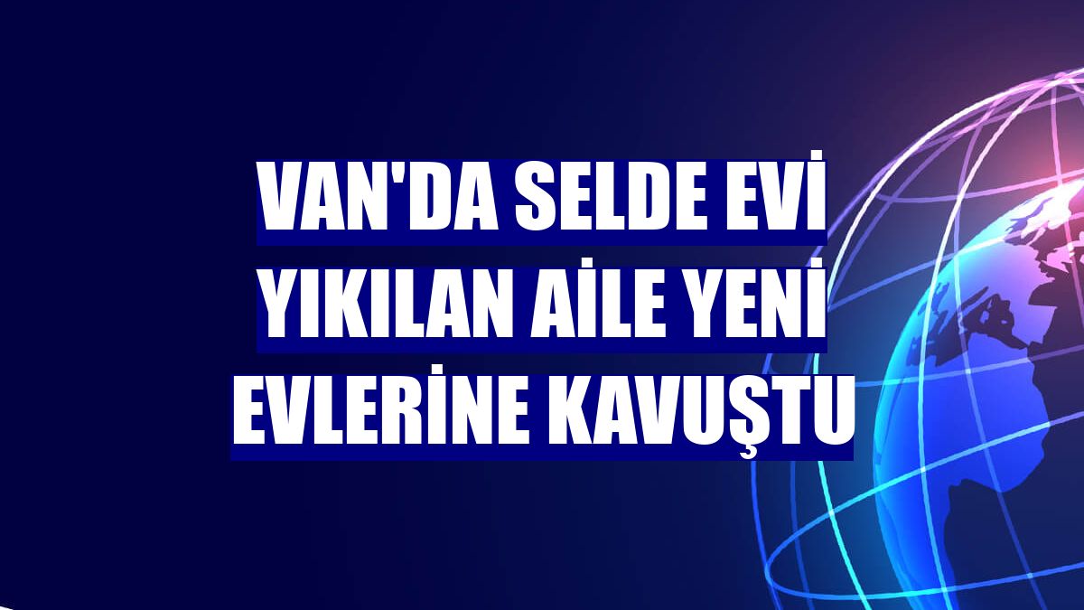 Van'da selde evi yıkılan aile yeni evlerine kavuştu