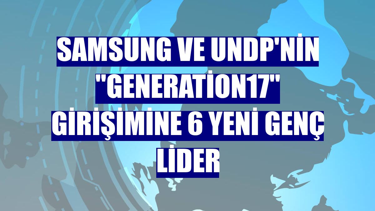 Samsung ve UNDP'nin "Generation17" girişimine 6 yeni genç lider