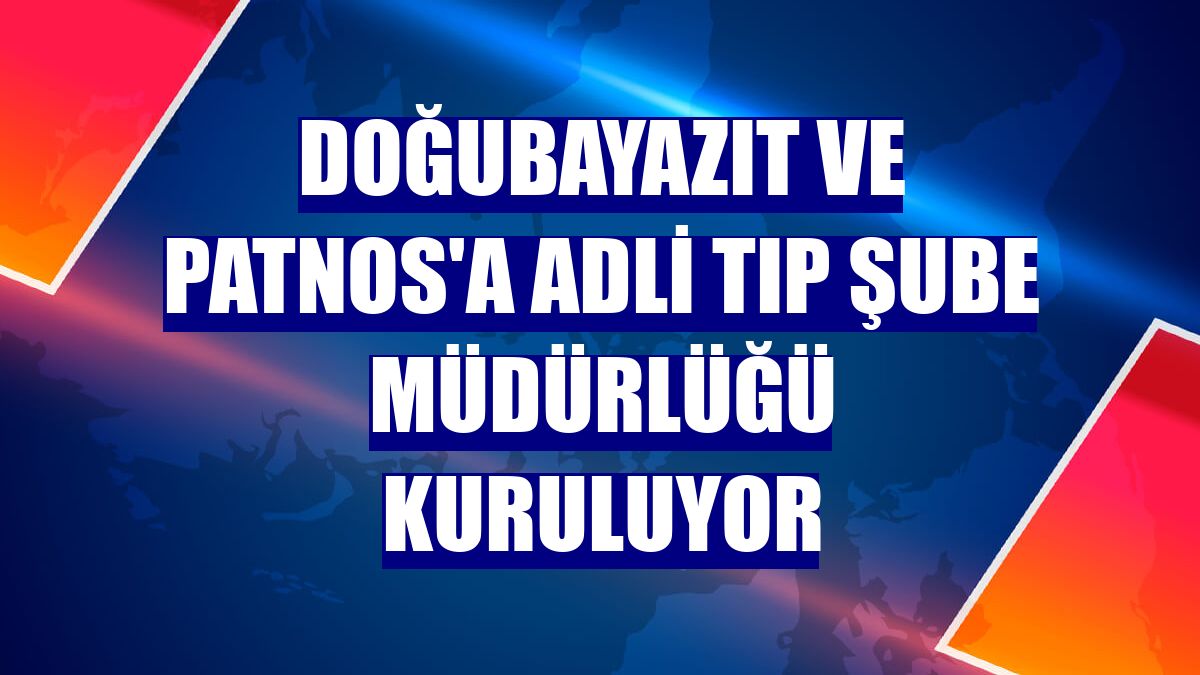 Doğubayazıt ve Patnos'a Adli Tıp Şube Müdürlüğü kuruluyor