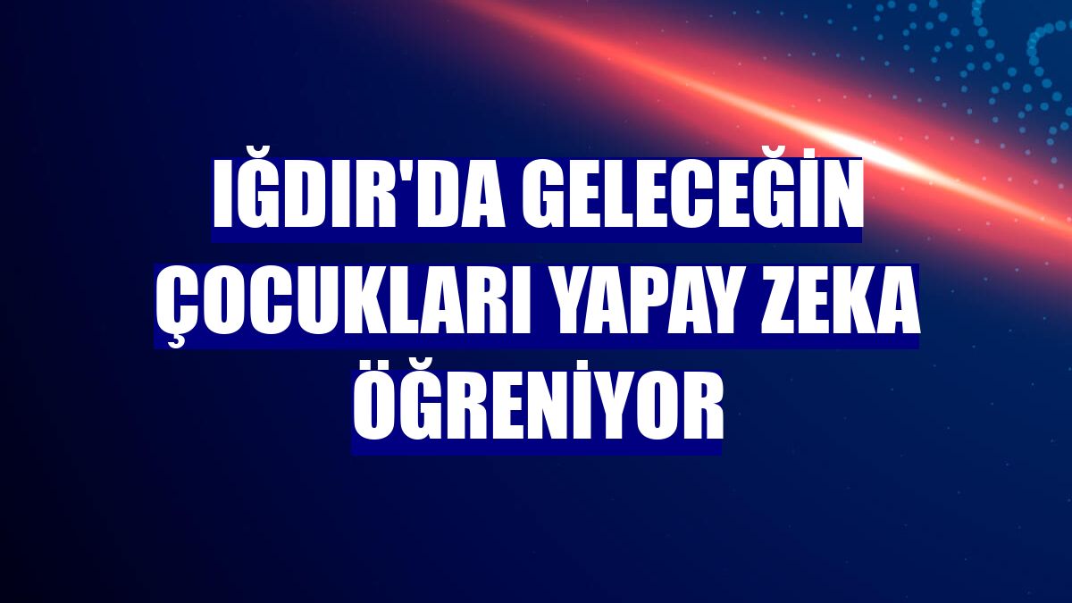 Iğdır'da geleceğin çocukları yapay zeka öğreniyor