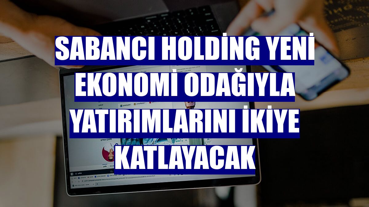 Sabancı Holding yeni ekonomi odağıyla yatırımlarını ikiye katlayacak