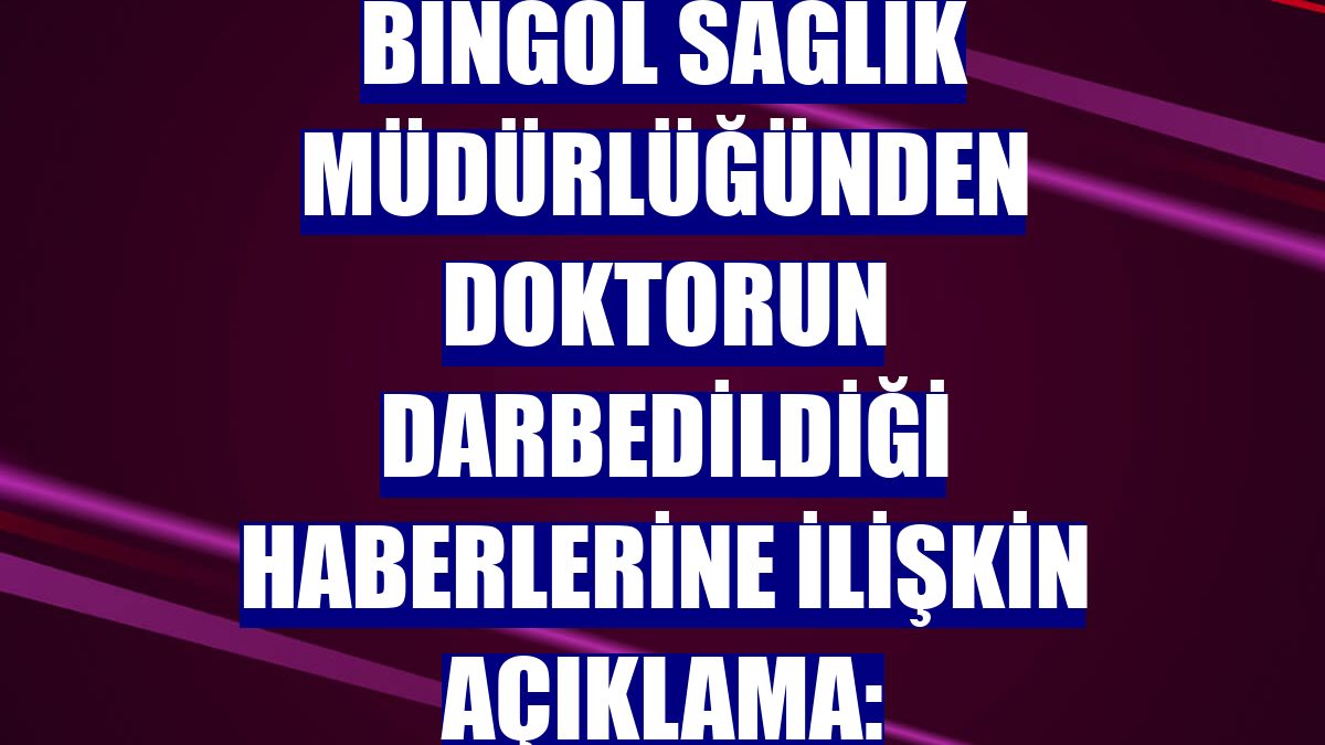 Bingöl Sağlık Müdürlüğünden doktorun darbedildiği haberlerine ilişkin açıklama: