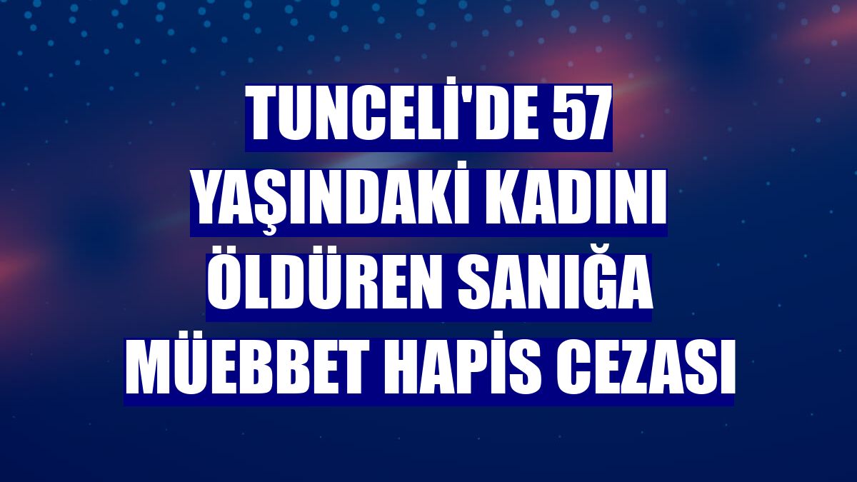Tunceli'de 57 yaşındaki kadını öldüren sanığa müebbet hapis cezası