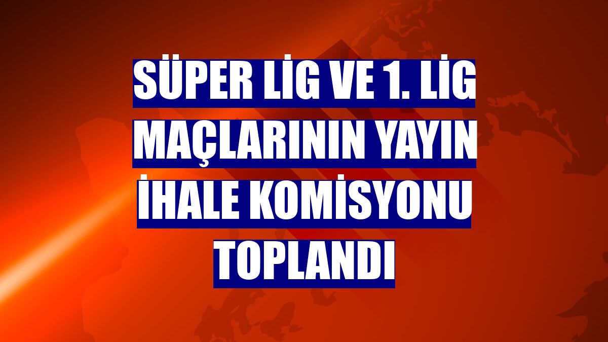 Süper Lig ve 1. Lig maçlarının Yayın İhale Komisyonu toplandı
