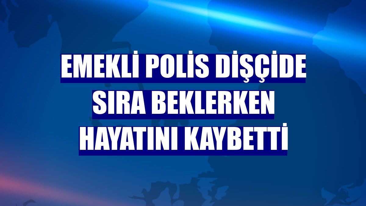 Emekli polis dişçide sıra beklerken hayatını kaybetti