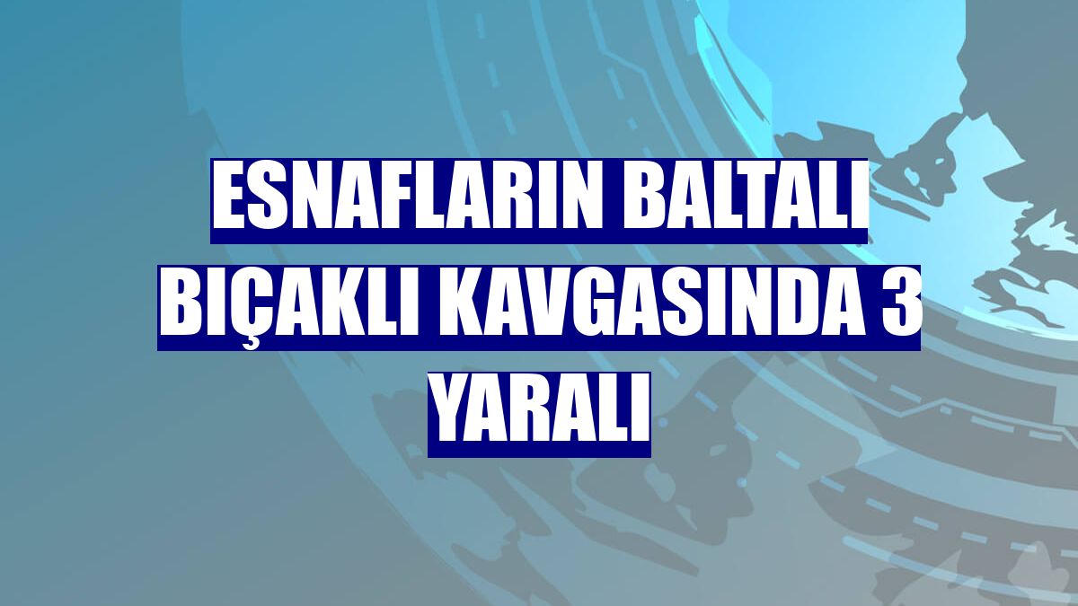 Esnafların baltalı bıçaklı kavgasında 3 yaralı
