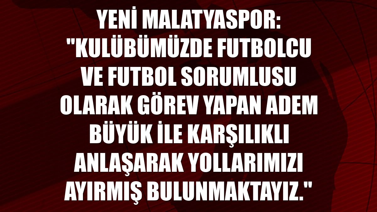 Yeni Malatyaspor: "Kulübümüzde futbolcu ve Futbol Sorumlusu olarak görev yapan Adem Büyük ile karşılıklı anlaşarak yollarımızı ayırmış bulunmaktayız."