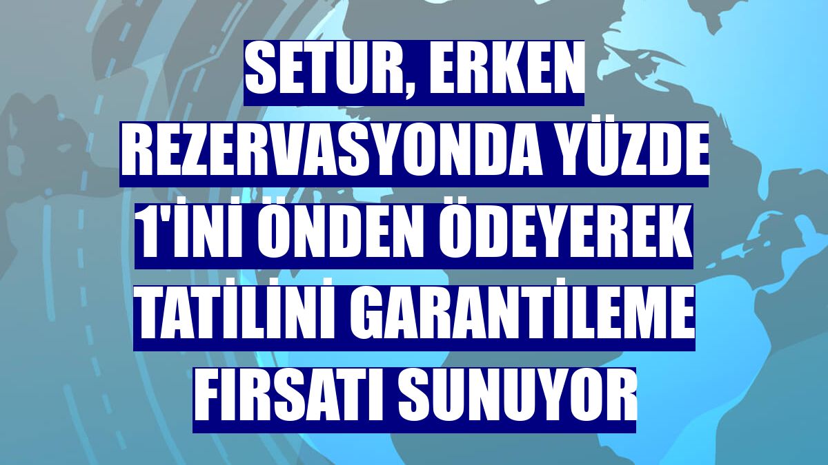 Setur, erken rezervasyonda yüzde 1'ini önden ödeyerek tatilini garantileme fırsatı sunuyor