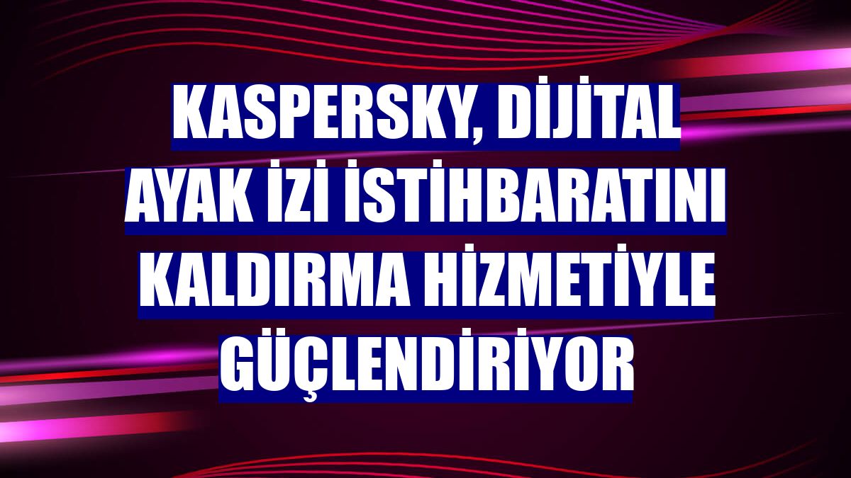 Kaspersky, dijital ayak izi istihbaratını kaldırma hizmetiyle güçlendiriyor