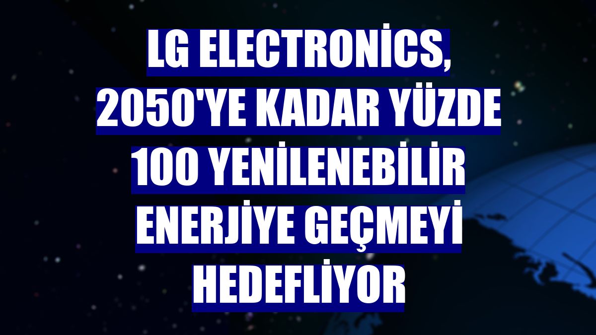 LG Electronics, 2050'ye kadar yüzde 100 yenilenebilir enerjiye geçmeyi hedefliyor