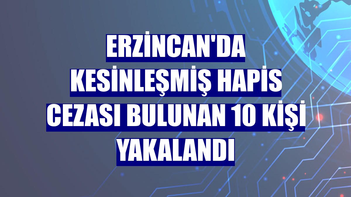 Erzincan'da kesinleşmiş hapis cezası bulunan 10 kişi yakalandı