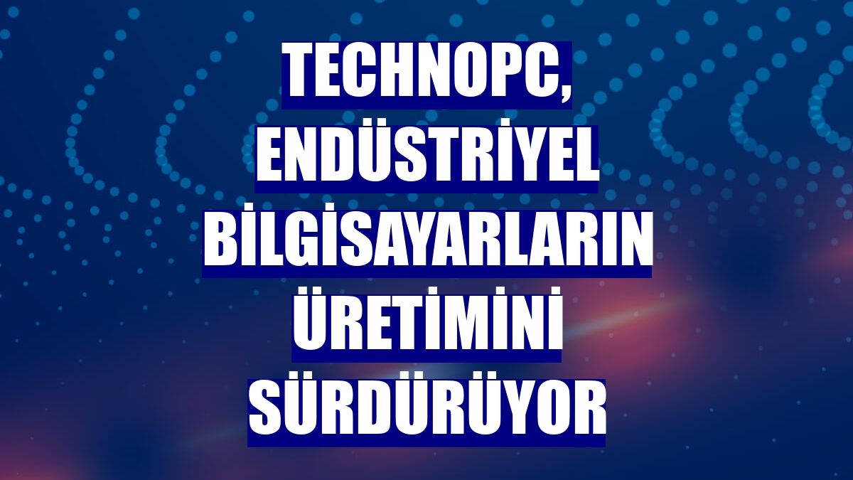 Technopc, endüstriyel bilgisayarların üretimini sürdürüyor