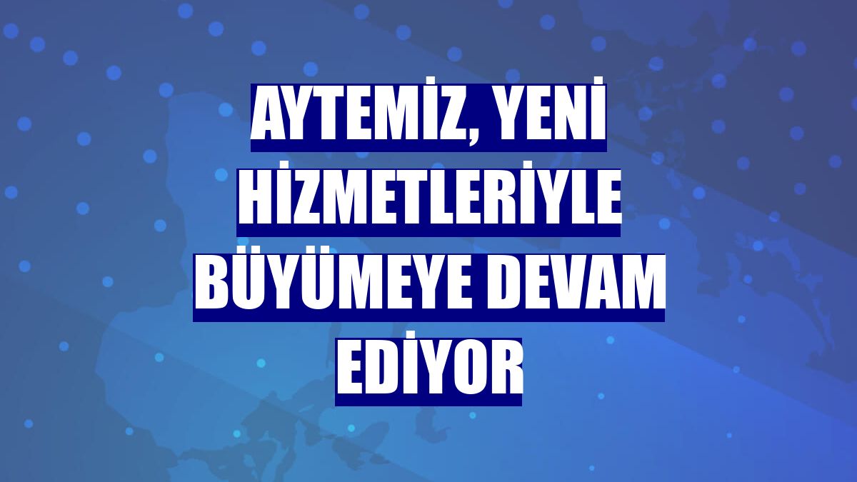 Aytemiz, yeni hizmetleriyle büyümeye devam ediyor