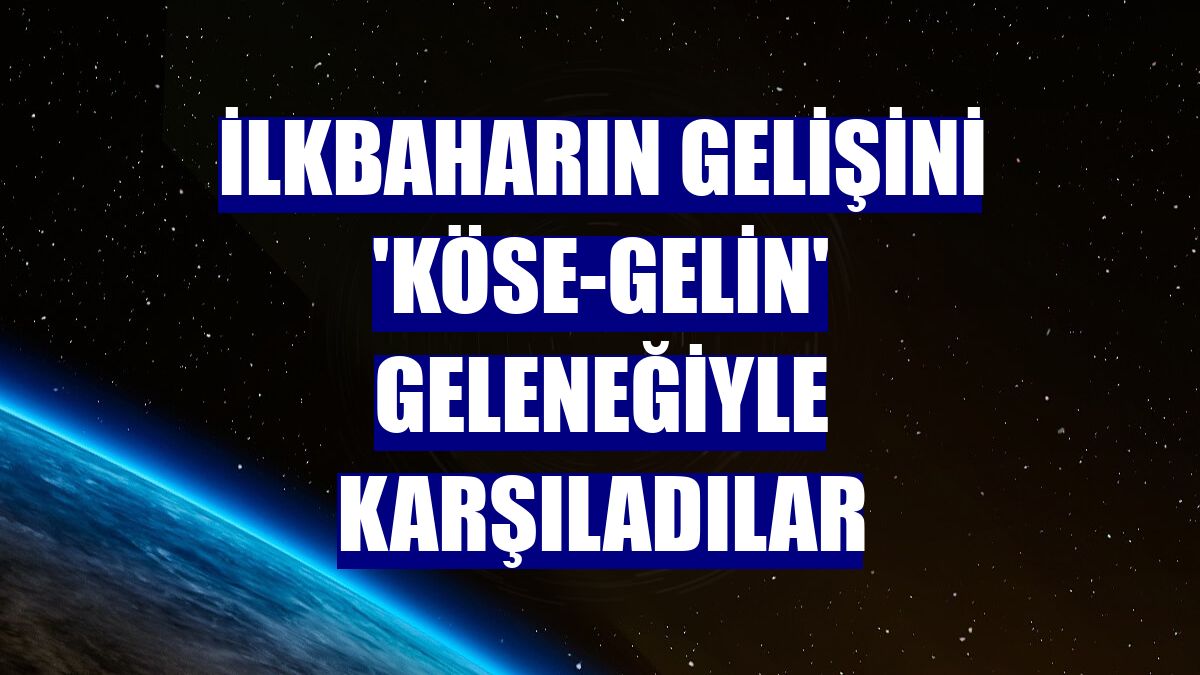 İlkbaharın gelişini 'Köse-Gelin' geleneğiyle karşıladılar