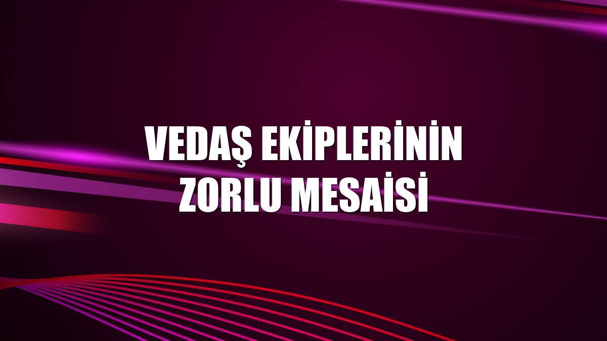 VEDAŞ ekiplerinin zorlu mesaisi