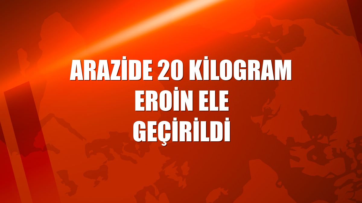 Arazide 20 kilogram eroin ele geçirildi