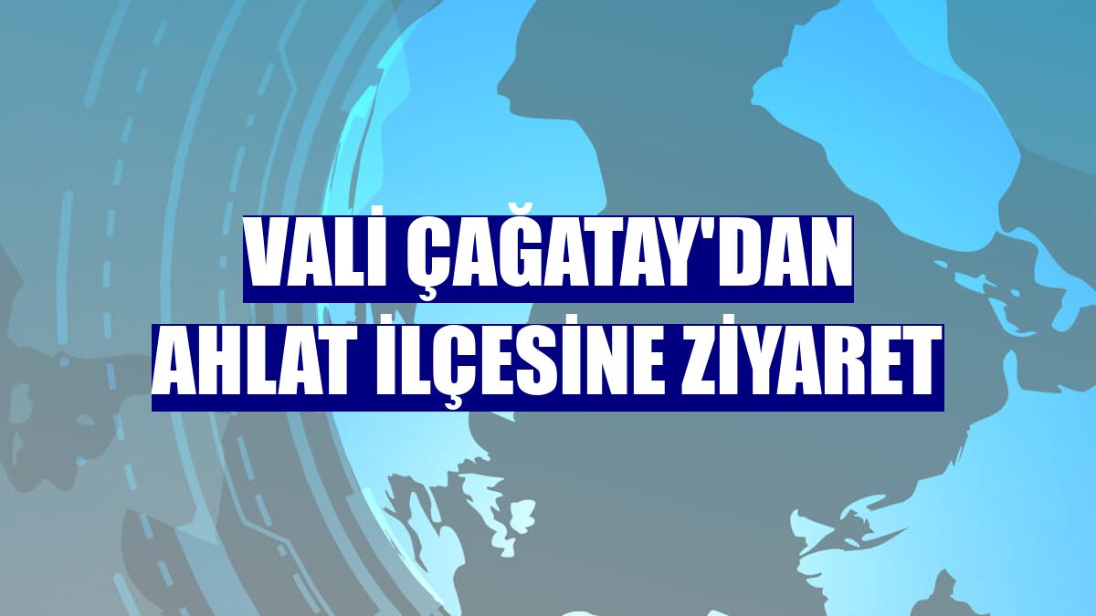 Vali Çağatay'dan Ahlat ilçesine ziyaret