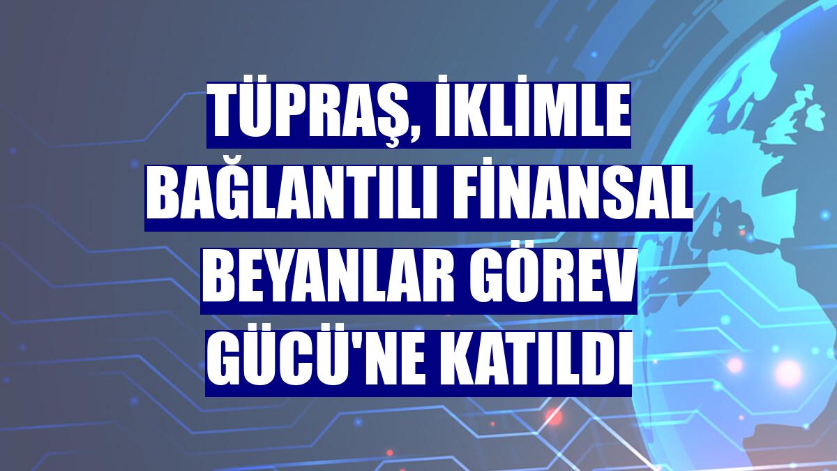 Tüpraş, İklimle Bağlantılı Finansal Beyanlar Görev Gücü'ne katıldı