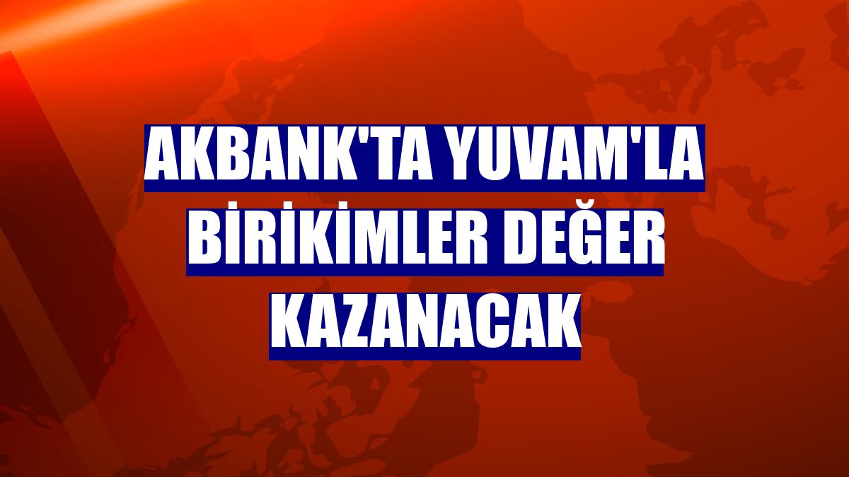 Akbank'ta YUVAM'la birikimler değer kazanacak