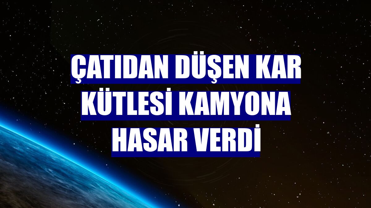 Çatıdan düşen kar kütlesi kamyona hasar verdi