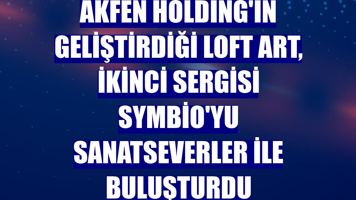 Akfen Holding'in geliştirdiği Loft Art, ikinci sergisi Symbio'yu sanatseverler ile buluşturdu