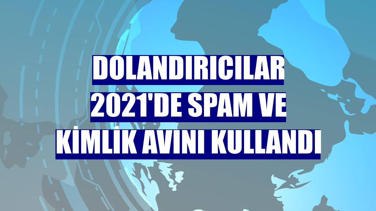 Dolandırıcılar 2021'de spam ve kimlik avını kullandı