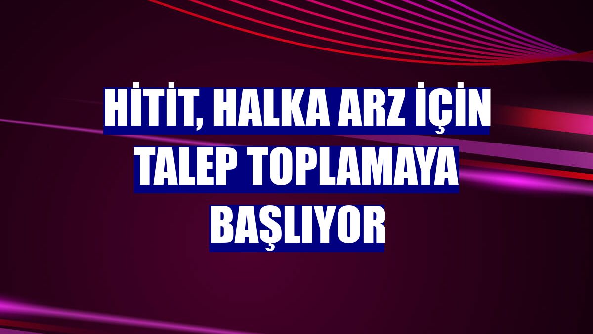 Hitit, halka arz için talep toplamaya başlıyor