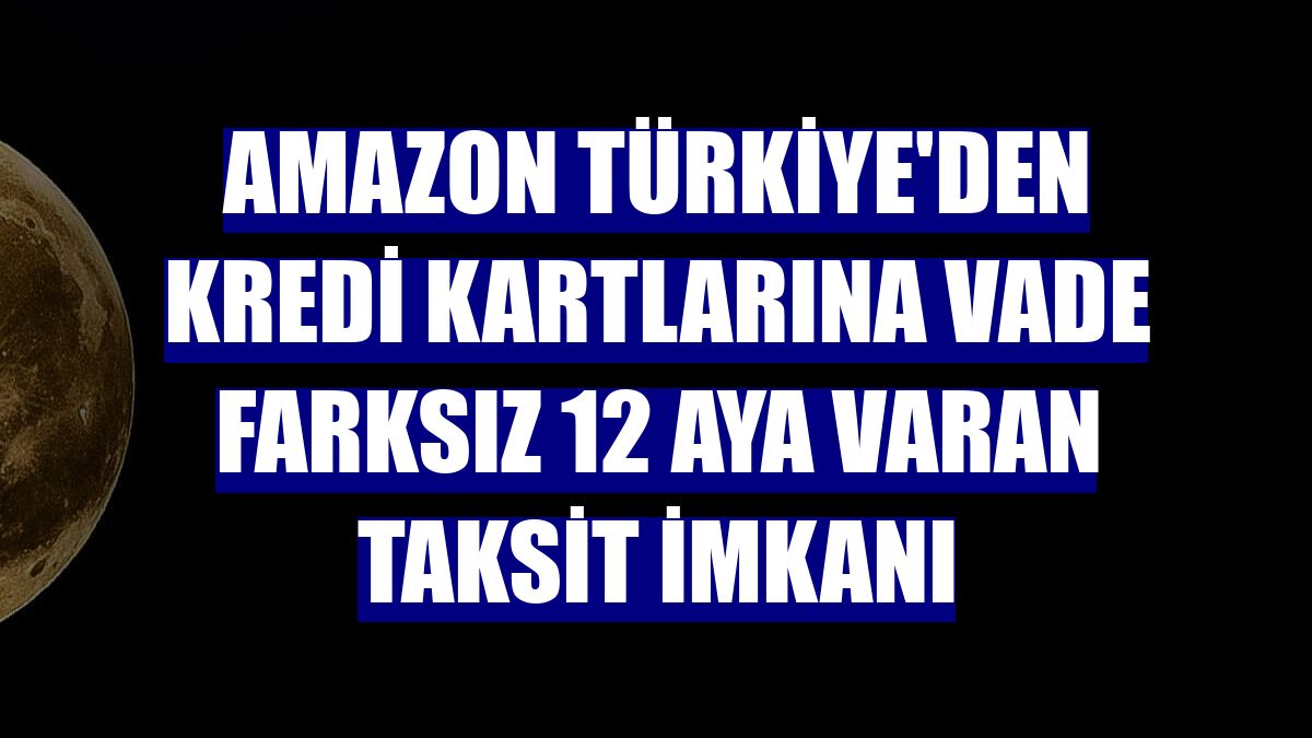 Amazon Türkiye'den kredi kartlarına vade farksız 12 aya varan taksit imkanı