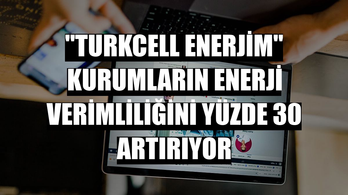 'Turkcell Enerjim' kurumların enerji verimliliğini yüzde 30 artırıyor