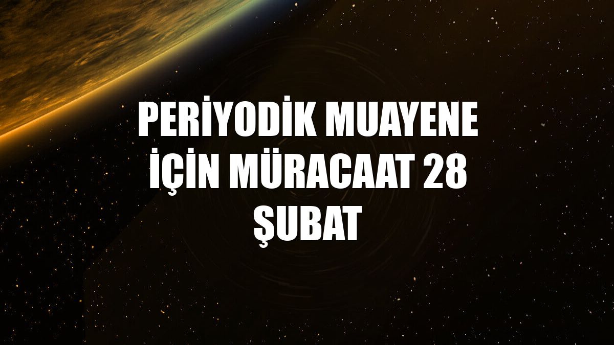 Periyodik Muayene için müracaat 28 Şubat