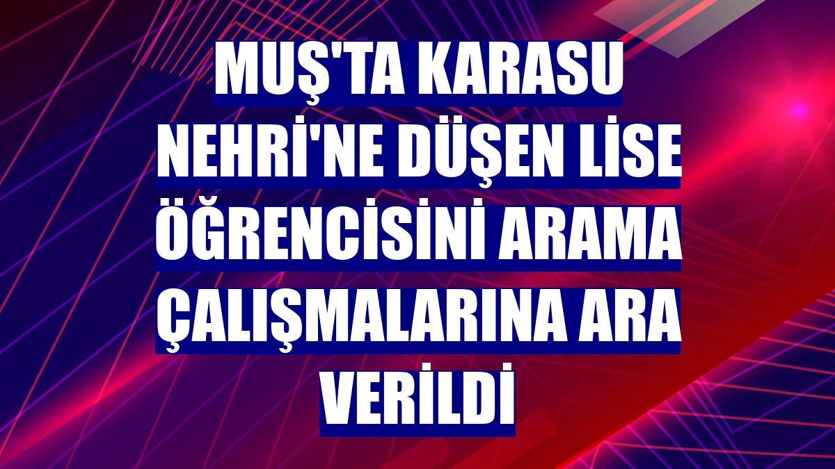 Muş'ta Karasu Nehri'ne düşen lise öğrencisini arama çalışmalarına ara verildi