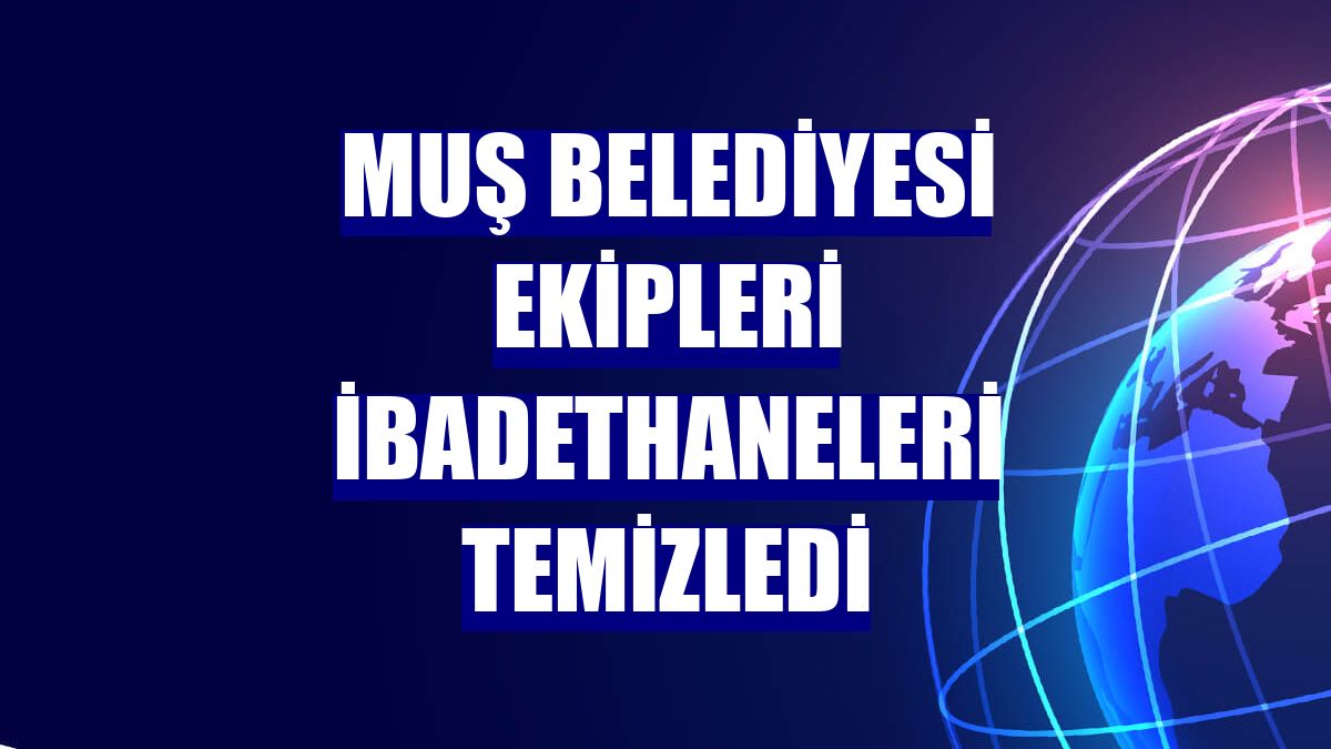 Muş Belediyesi ekipleri ibadethaneleri temizledi