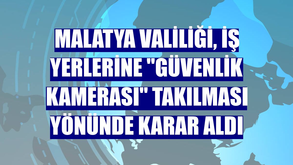 Malatya Valiliği, iş yerlerine "güvenlik kamerası" takılması yönünde karar aldı