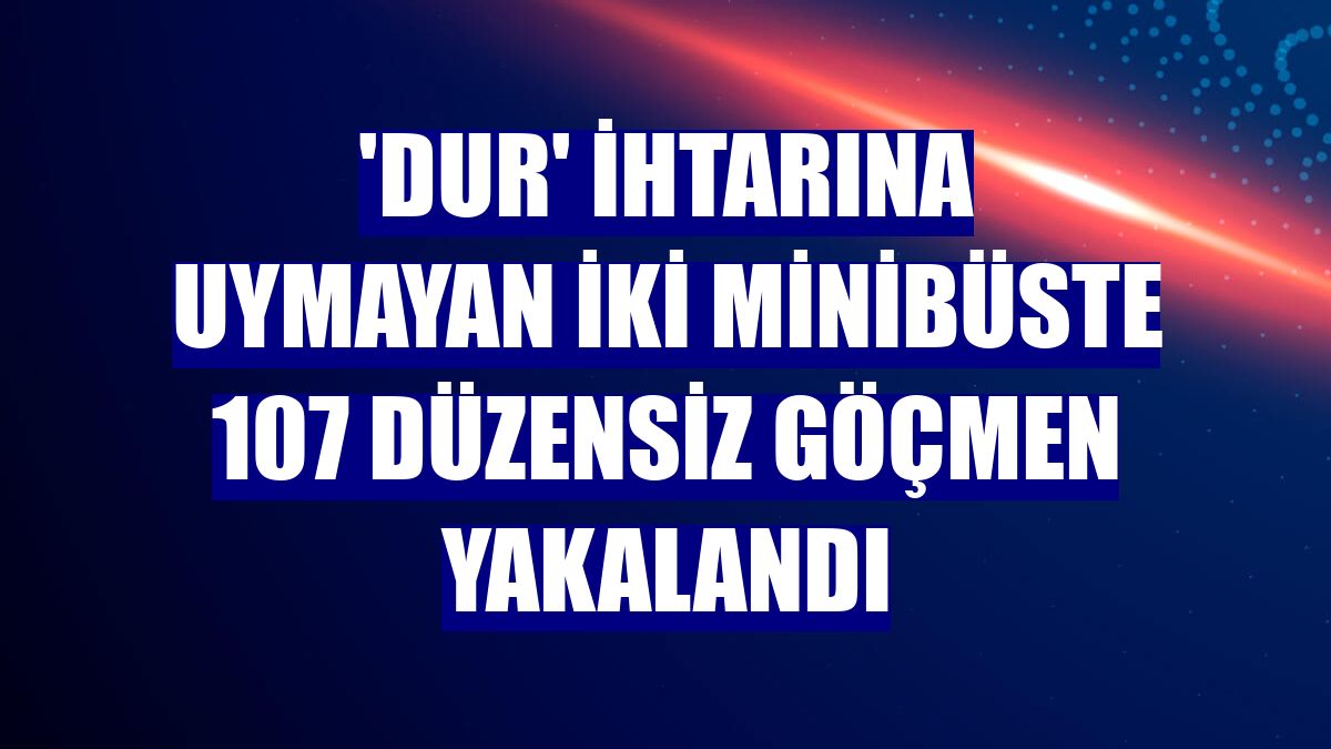 'Dur' ihtarına uymayan iki minibüste 107 düzensiz göçmen yakalandı