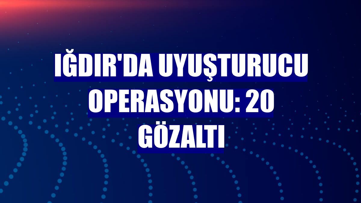 Iğdır'da uyuşturucu operasyonu: 20 gözaltı