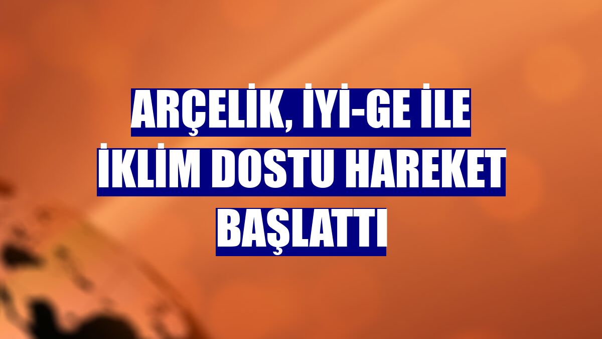 Arçelik, İYİ-GE ile iklim dostu hareket başlattı