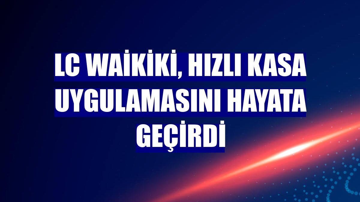 LC Waikiki, hızlı kasa uygulamasını hayata geçirdi