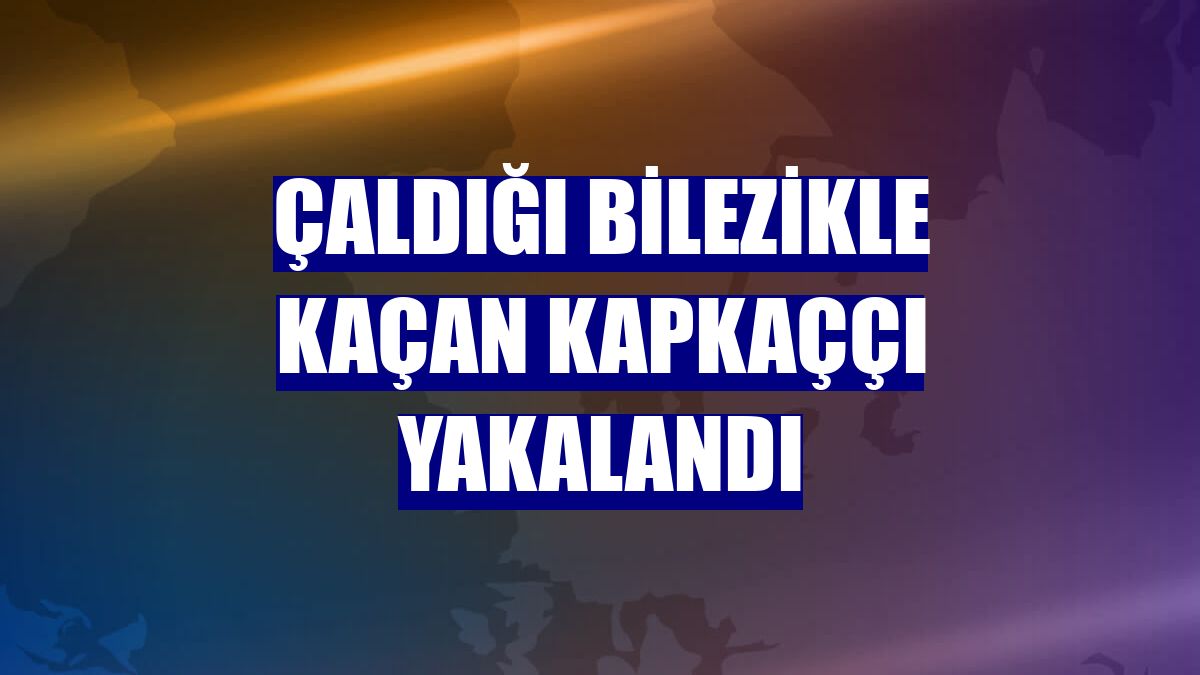 Çaldığı bilezikle kaçan kapkaççı yakalandı