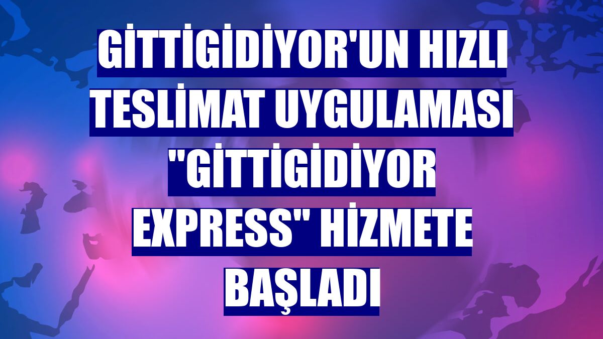 GittiGidiyor'un hızlı teslimat uygulaması "GittiGidiyor Express" hizmete başladı