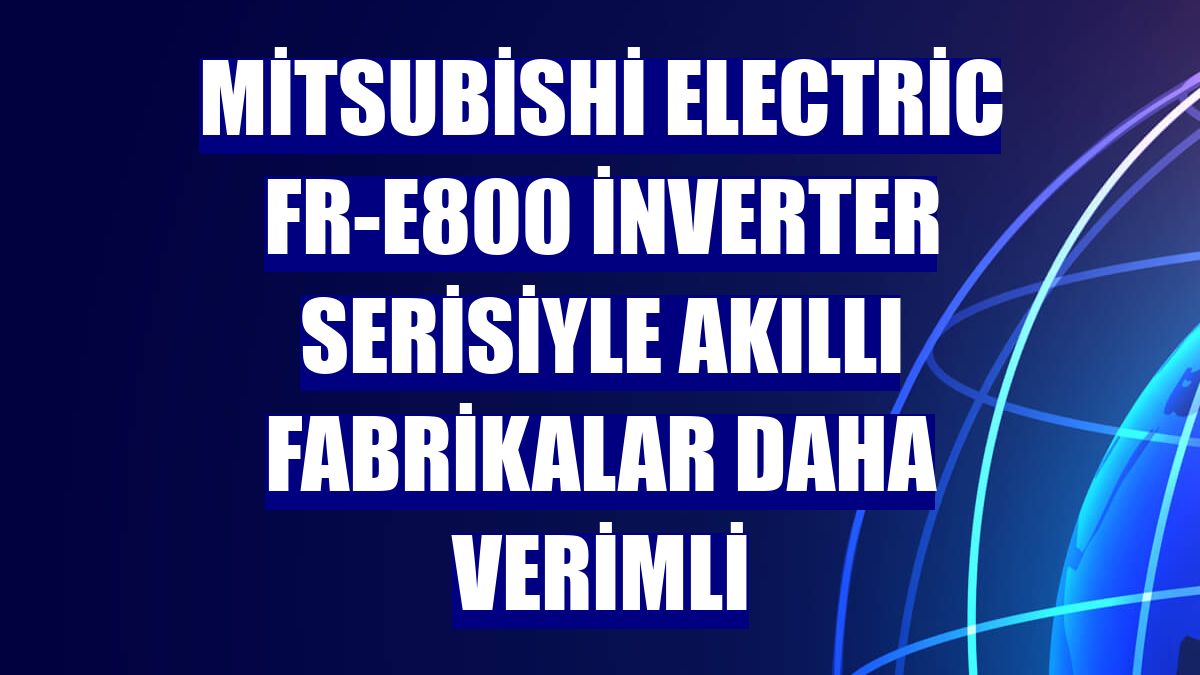 Mitsubishi Electric FR-E800 inverter serisiyle akıllı fabrikalar daha verimli