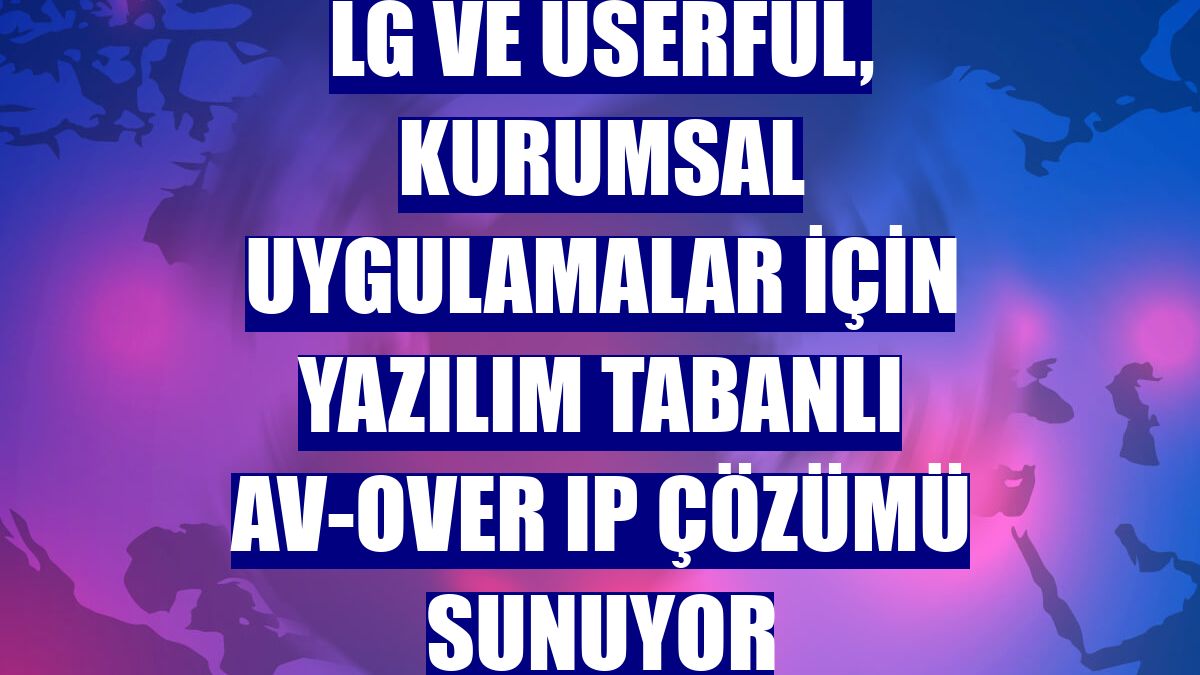 LG ve Userful, kurumsal uygulamalar için yazılım tabanlı Av-Over IP çözümü sunuyor