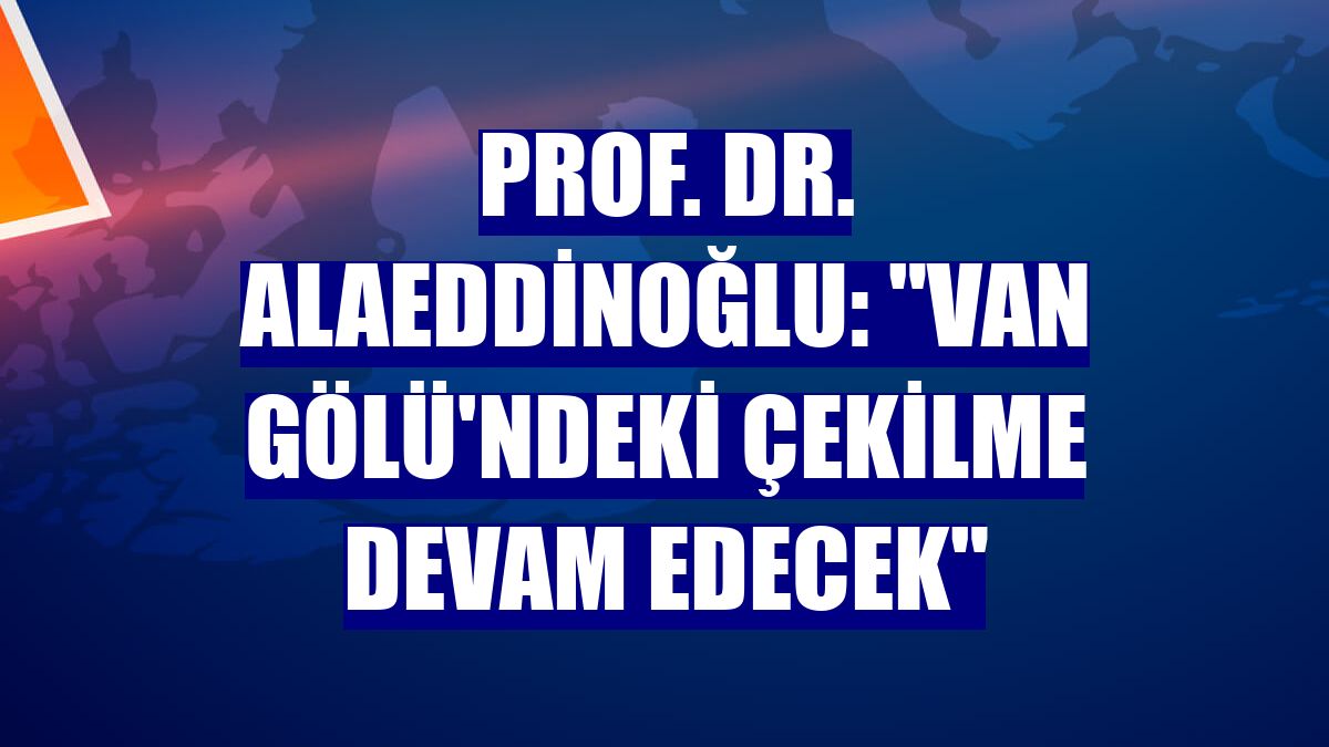 Prof. Dr. Alaeddinoğlu: "Van Gölü'ndeki çekilme devam edecek"