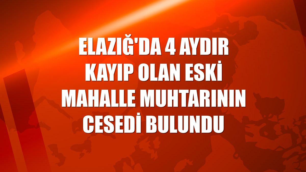 Elazığ'da 4 aydır kayıp olan eski mahalle muhtarının cesedi bulundu