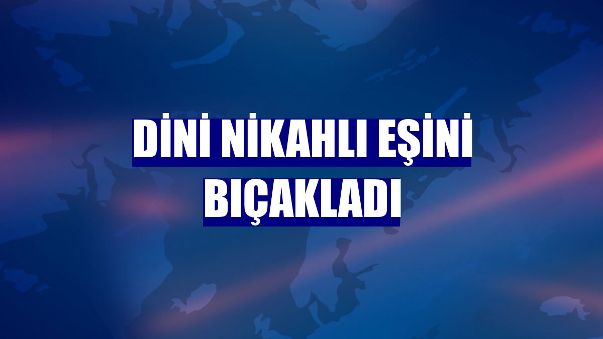 Dini nikahlı eşini bıçakladı