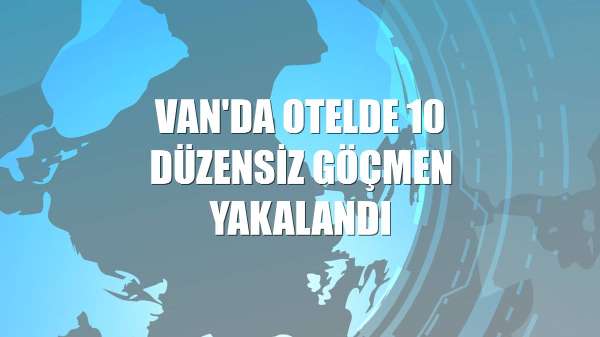 Van'da otelde 10 düzensiz göçmen yakalandı