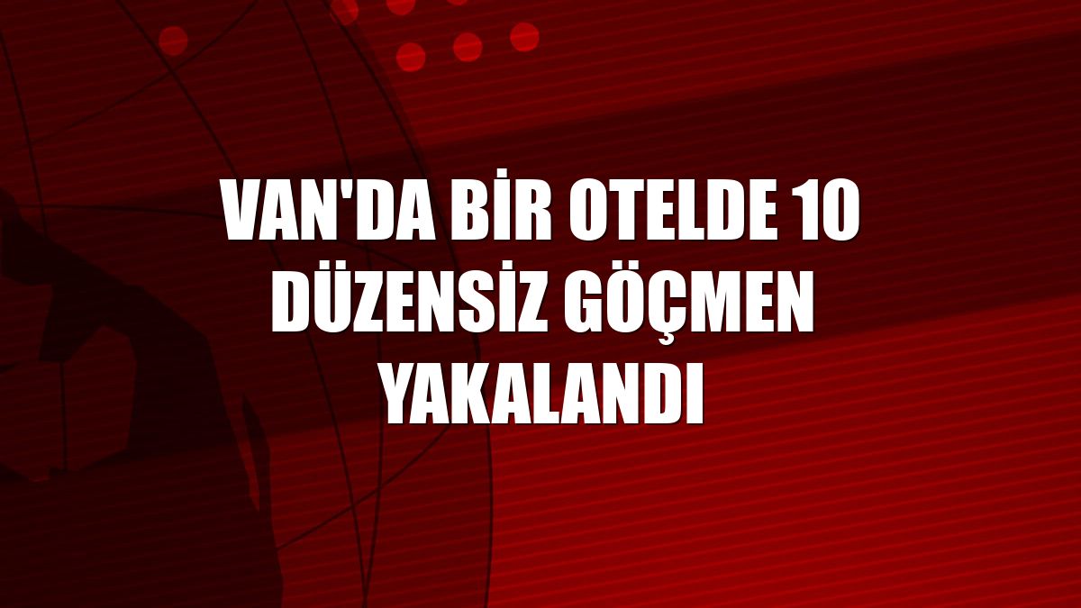 Van'da bir otelde 10 düzensiz göçmen yakalandı