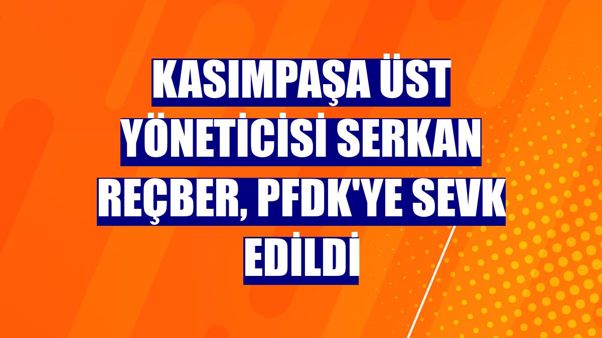 Kasımpaşa Üst Yöneticisi Serkan Reçber, PFDK'ye sevk edildi